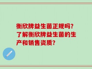 衡欣牌益生菌正规吗？了解衡欣牌益生菌的生产和销售资质？
