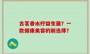 古茗香水柠益生菌？一款健康美容的新选择？