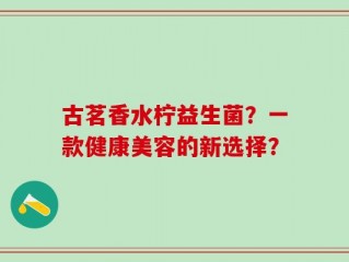 古茗香水柠益生菌？一款健康美容的新选择？
