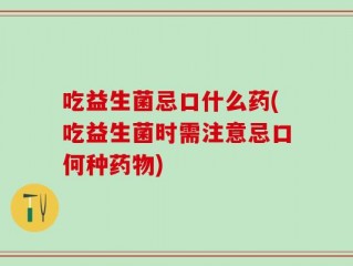 吃益生菌忌口什么药(吃益生菌时需注意忌口何种药物)