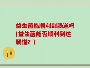 益生菌能顺利到肠道吗(益生菌能否顺利到达肠道？)