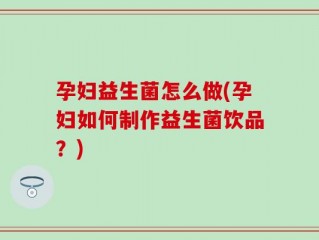 孕妇益生菌怎么做(孕妇如何制作益生菌饮品？)