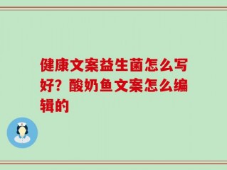 健康文案益生菌怎么写好？酸奶鱼文案怎么编辑的