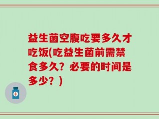 益生菌空腹吃要多久才吃饭(吃益生菌前需禁食多久？必要的时间是多少？)