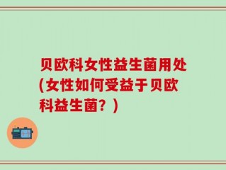 贝欧科女性益生菌用处(女性如何受益于贝欧科益生菌？)