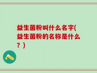 益生菌粉叫什么名字(益生菌粉的名称是什么？)