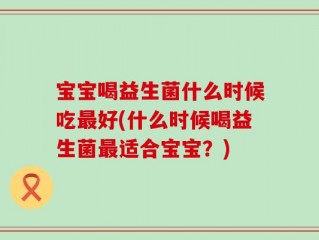 宝宝喝益生菌什么时候吃最好(什么时候喝益生菌最适合宝宝？)