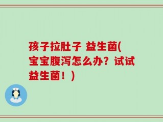 孩子拉肚子 益生菌(宝宝腹泻怎么办？试试益生菌！)