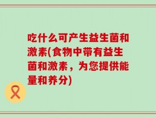 吃什么可产生益生菌和激素(食物中带有益生菌和激素，为您提供能量和养分)