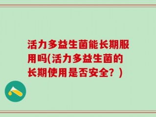 活力多益生菌能长期服用吗(活力多益生菌的长期使用是否安全？)