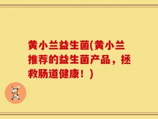 黄小兰益生菌(黄小兰推荐的益生菌产品，拯救肠道健康！)
