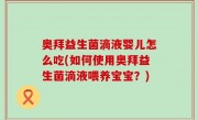 奥拜益生菌滴液婴儿怎么吃(如何使用奥拜益生菌滴液喂养宝宝？)