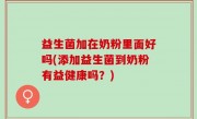益生菌加在奶粉里面好吗(添加益生菌到奶粉有益健康吗？)