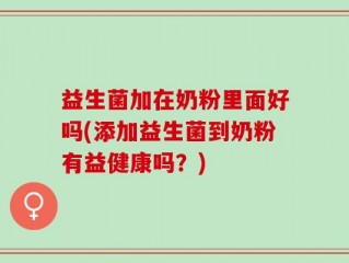 益生菌加在奶粉里面好吗(添加益生菌到奶粉有益健康吗？)