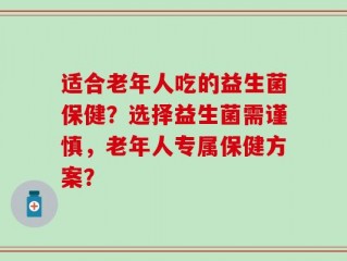适合老年人吃的益生菌保健？选择益生菌需谨慎，老年人专属保健方案？