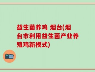 益生菌养鸡 烟台(烟台市利用益生菌产业养殖鸡新模式)