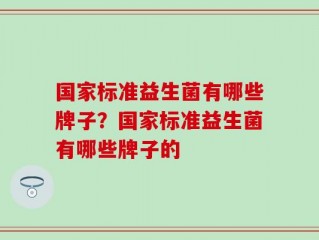 国家标准益生菌有哪些牌子？国家标准益生菌有哪些牌子的