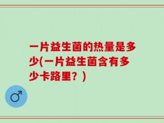 一片益生菌的热量是多少(一片益生菌含有多少卡路里？)
