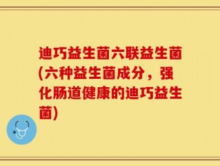 迪巧益生菌六联益生菌(六种益生菌成分，强化肠道健康的迪巧益生菌)