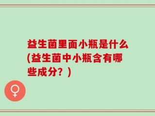 益生菌里面小瓶是什么(益生菌中小瓶含有哪些成分？)
