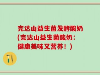 完达山益生菌发酵酸奶(完达山益生菌酸奶：健康美味又营养！)