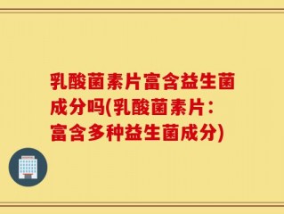 乳酸菌素片富含益生菌成分吗(乳酸菌素片：富含多种益生菌成分)