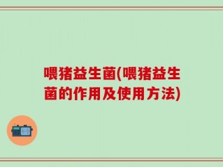 喂猪益生菌(喂猪益生菌的作用及使用方法)