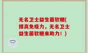 无名卫士益生菌软糖(提高免疫力，无名卫士益生菌软糖来助力！)