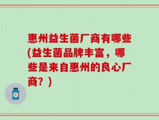 惠州益生菌厂商有哪些(益生菌品牌丰富，哪些是来自惠州的良心厂商？)