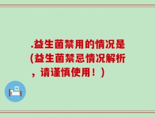 .益生菌禁用的情况是(益生菌禁忌情况解析，请谨慎使用！)