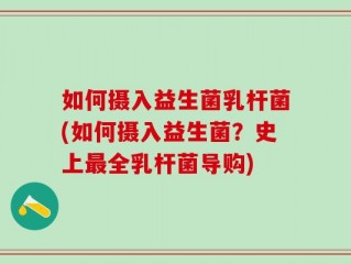 如何摄入益生菌乳杆菌(如何摄入益生菌？史上最全乳杆菌导购)