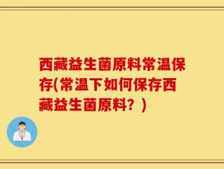 西藏益生菌原料常温保存(常温下如何保存西藏益生菌原料？)