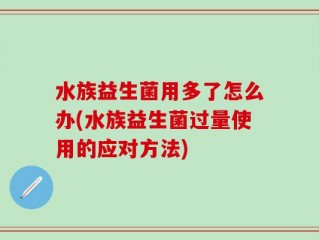 水族益生菌用多了怎么办(水族益生菌过量使用的应对方法)