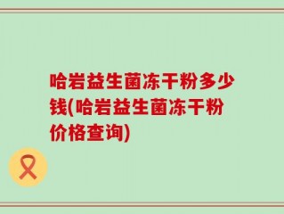 哈岩益生菌冻干粉多少钱(哈岩益生菌冻干粉价格查询)