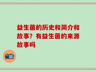 益生菌的历史和简介和故事？有益生菌的来源故事吗