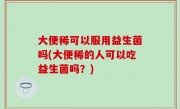 大便稀可以服用益生菌吗(大便稀的人可以吃益生菌吗？)