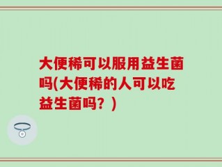 大便稀可以服用益生菌吗(大便稀的人可以吃益生菌吗？)
