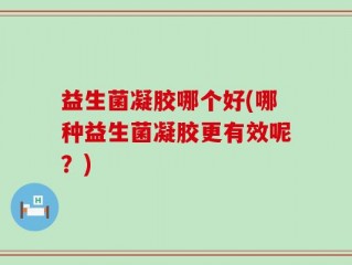 益生菌凝胶哪个好(哪种益生菌凝胶更有效呢？)