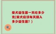 柴犬益生菌一天吃多少克(柴犬应该每天摄入多少益生菌？)