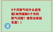 8个月胀气吃什么益生菌(如何缓解8个月的胀气问题？推荐这些益生菌！)