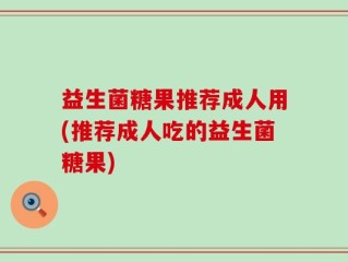 益生菌糖果推荐成人用(推荐成人吃的益生菌糖果)