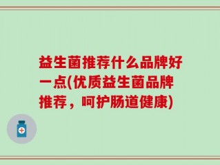 益生菌推荐什么品牌好一点(优质益生菌品牌推荐，呵护肠道健康)