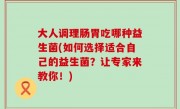 大人调理肠胃吃哪种益生菌(如何选择适合自己的益生菌？让专家来教你！)