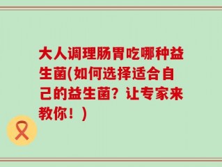 大人调理肠胃吃哪种益生菌(如何选择适合自己的益生菌？让专家来教你！)