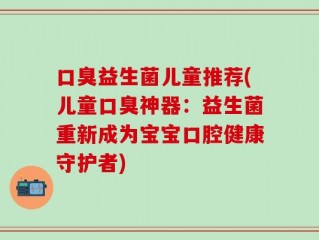 口臭益生菌儿童推荐(儿童口臭神器：益生菌重新成为宝宝口腔健康守护者)
