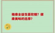 雅康全益生菌软糖？健康美味的选择？