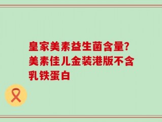 皇家美素益生菌含量？美素佳儿金装港版不含乳铁蛋白