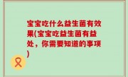 宝宝吃什么益生菌有效果(宝宝吃益生菌有益处，你需要知道的事项)