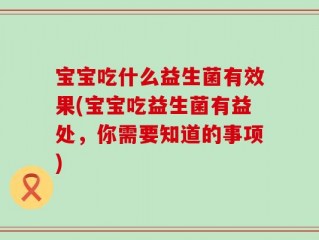 宝宝吃什么益生菌有效果(宝宝吃益生菌有益处，你需要知道的事项)