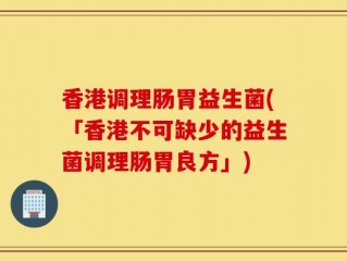 香港调理肠胃益生菌(「香港不可缺少的益生菌调理肠胃良方」)